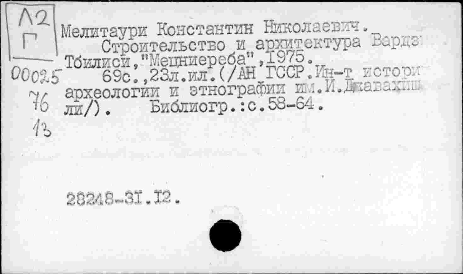 ﻿ІМелитаури Константин Николаевич.
Строительство и архитектура Барде Г— Тбилиси,"Мецниереба",19/о.
OCc^S 69с.,23л.ил.(/АН ГССР.Ин-т истов.
4Z археологии и этнографии
тЬ ди/). Библиогр.:с.58-64.
Ж48-ЗТ.12.